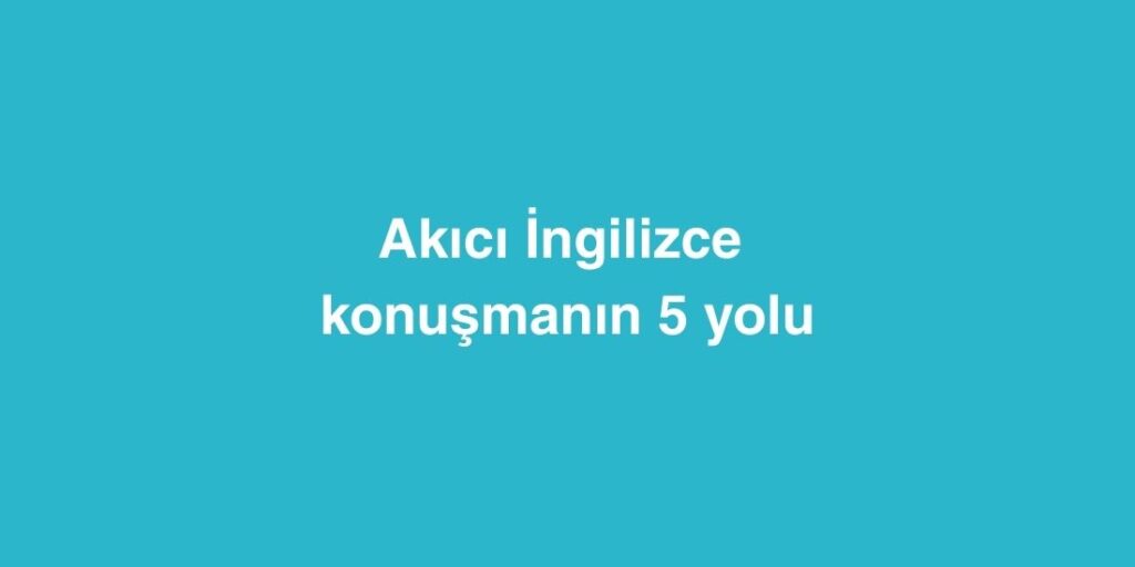 Akıcı İngilizce Konuşmanın 5 Yolu 1 Akici Ingilizce Konusmanin 5 Yolu