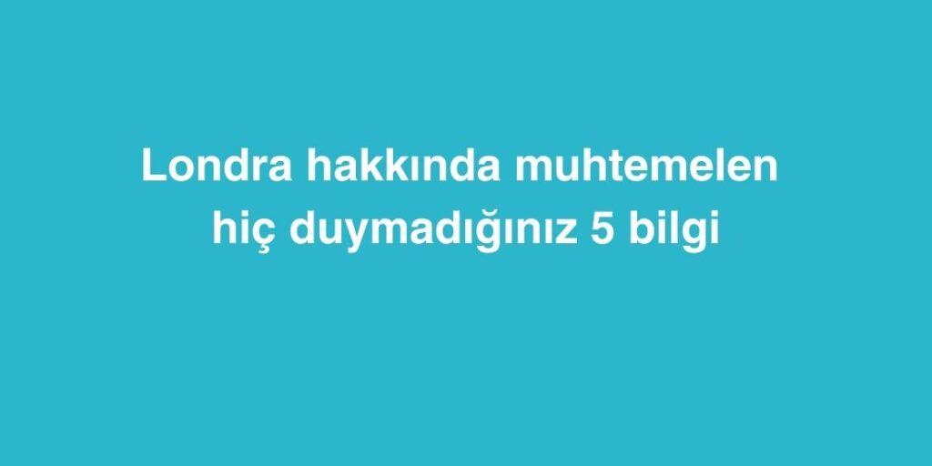 Londra Hakkinda Muhtemelen Hic Duymadiginiz 5 Bilgi