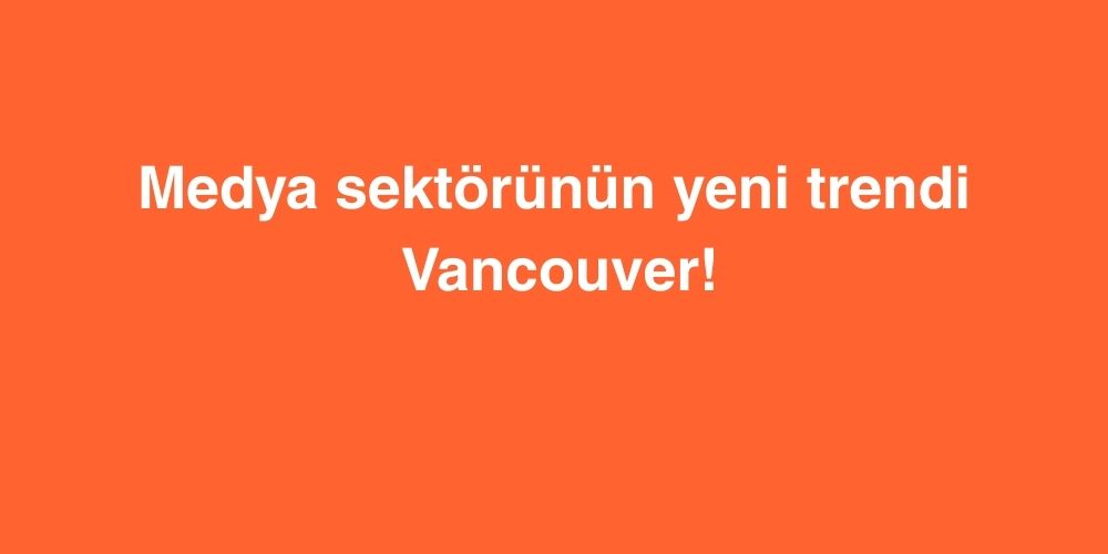 Medya Sektörünün Yeni Trendi: Vancouver! 1 Medya Sektorunun Yeni Trendi Vancouver