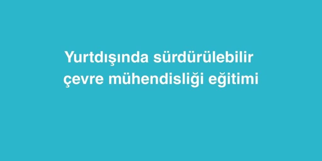 Yurtdışında Sürdürülebilir Çevre Mühendisliği Eğitimi 1 Yurtdisinda Surdurulebilir Cevre Muhendisligi Egitimi