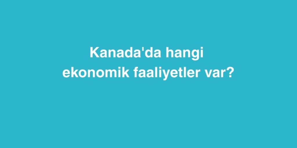Kanadada Hangi Ekonomik Faaliyetler Var 1
