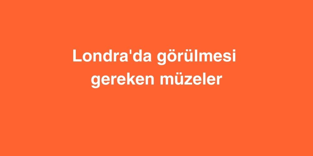 Londra'da Görülmesi Gereken Müzeler 1 Londrada Gorulmesi Gereken Muzeler
