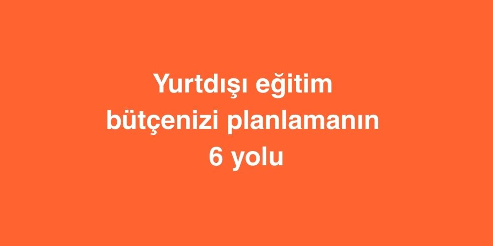 Yurtdışı Eğitim Bütçenizi Planlamanın 6 Yolu 1 Yurtdisi Egitim Butcenizi Planlamanin 6 Yolu 2