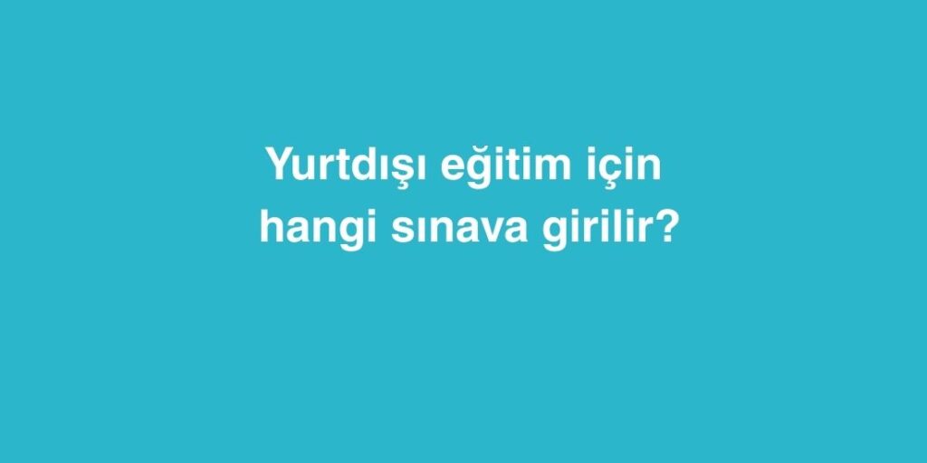 Yurtdışı Eğitim İçin Hangi Sınava Girilir? 1 Yurtdisi Egitim Icin Hangi Sinava Girilir