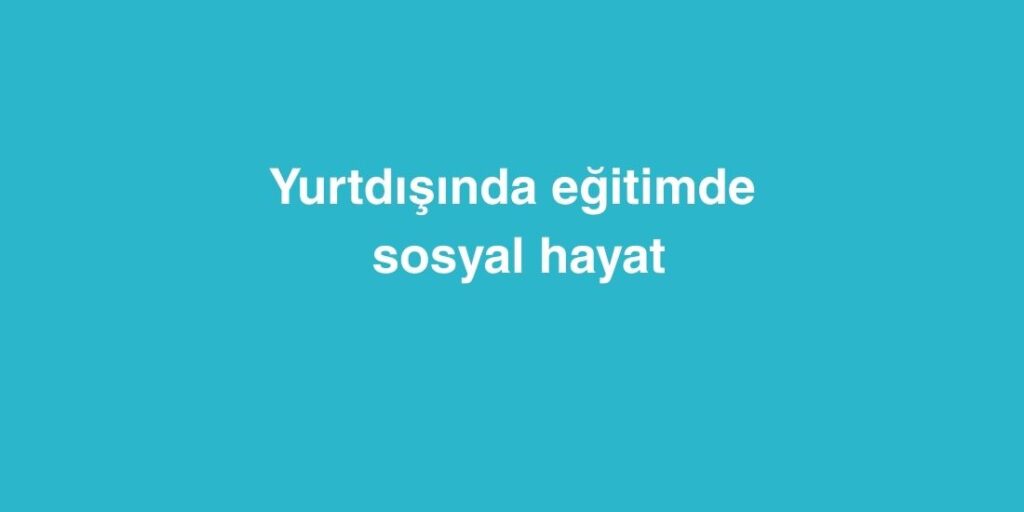 Yurtdışında Eğitimde Sosyal Hayat 1 Yurtdisinda Egitimde Sosyal Hayat