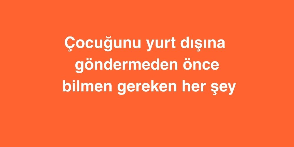 Cocugunu Yurt Disina Gondermeden Once Bilmen Gereken Her Sey 1