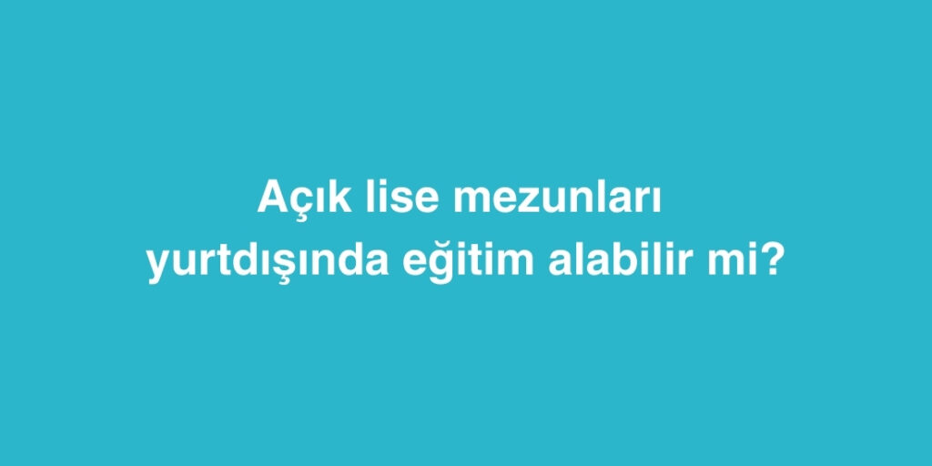 Açık Lise Mezunları Yurtdışında Eğitim Alabilir mi? 1 Acik Lise Mezunlari Yurtdisinda Egitim Alabilir mi