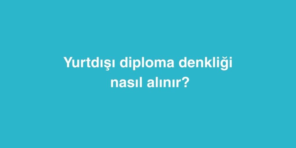 Yurtdisi Diploma Denkligi Nasil Alinir