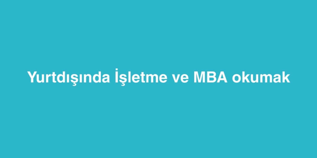 Yurtdisinda Isletme ve MBA Okumak