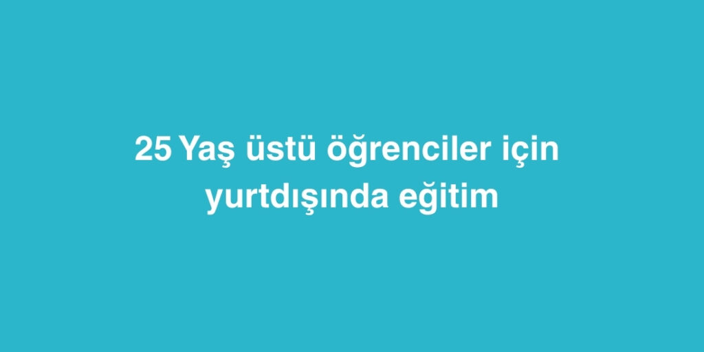 25 Yaş Üstü Öğrenciler İçin Yurtdışında Eğitim 1 25 Yas Ustu Ogrenciler Icin Yurtdisinda Egitim