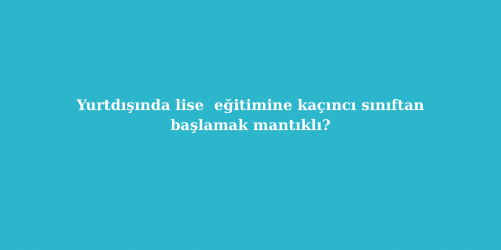Yurtdışında Lise Eğitimine Kaçıncı Sınıftan Başlamak Mantıklı? 1 25 Yas Ustu Ogrenciler Icin Yurtdisinda Egitim
