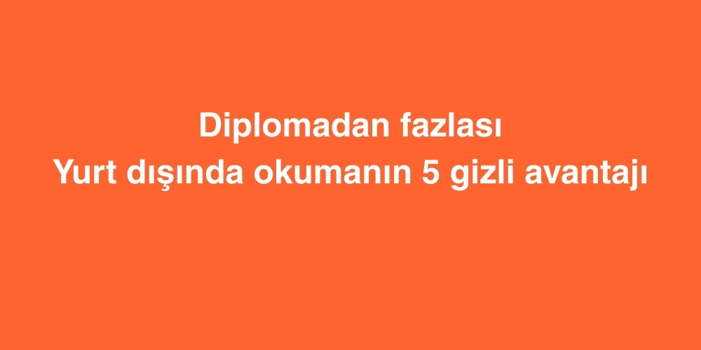 Diplomadan Fazlasi Yurt Disinda Okumanin 5 Gizli Avantaji