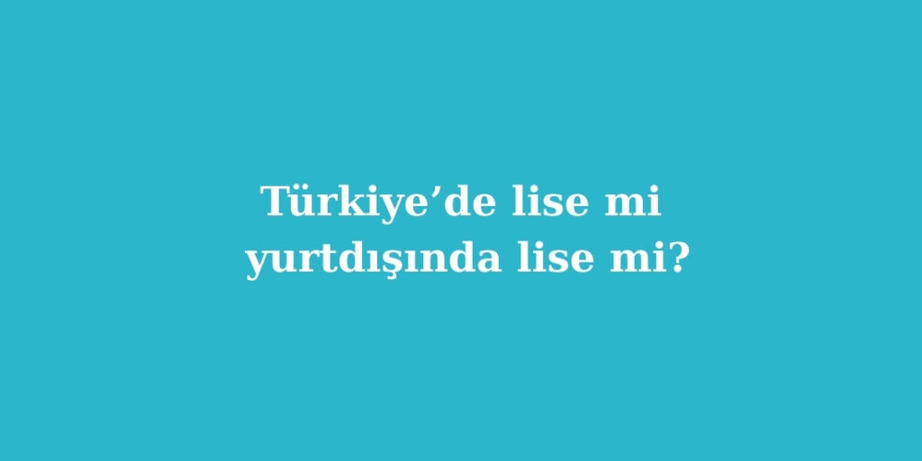 Turkiyede Lise mi Yurtdisinda Lise mi