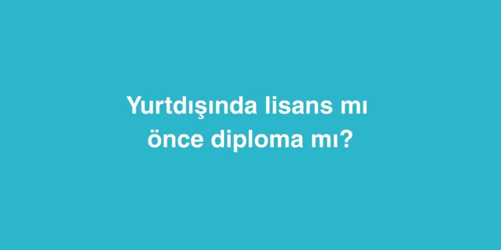Yurtdisinda Lisans mi Once DiplomaCertificate mi