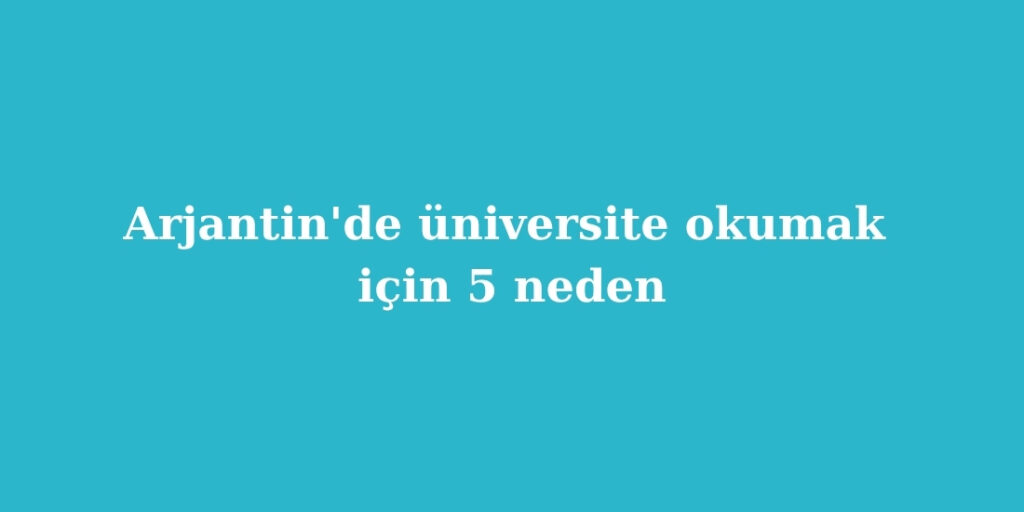Arjantinde universite okumak icin 5 neden