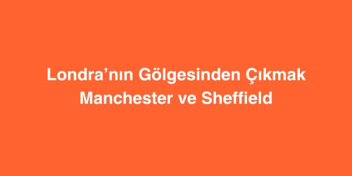 Londranin Golgesinden Cikmak Neden Manchester ve Sheffield