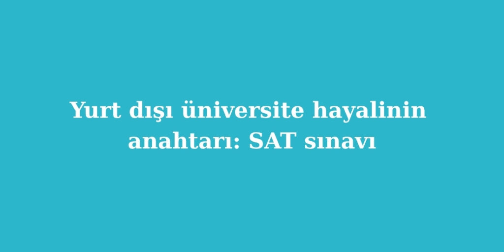 Yurt Disi Universite Hayalinin Anahtari SAT Sinavi