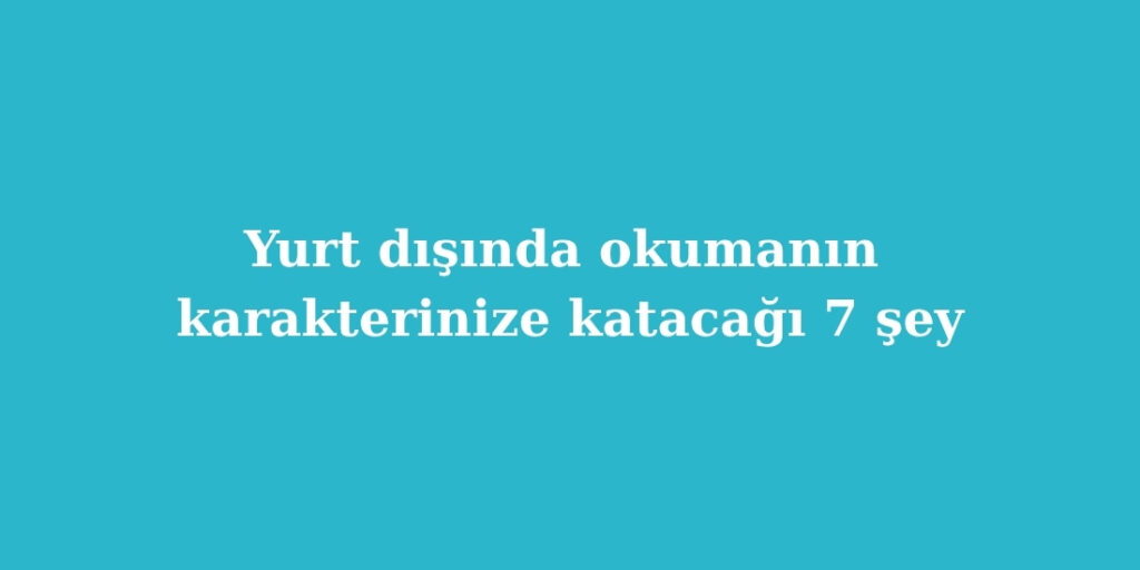 Yurt Disinda Okumanin Karakterinize Katacagi 7 Sey