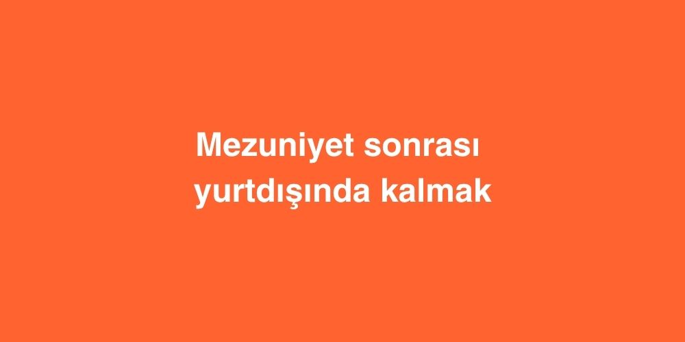Mezuniyet Sonrası Yurtdışında Kalmak 3 Mezuniyet Sonrasi Yurtdisinda Kalmak