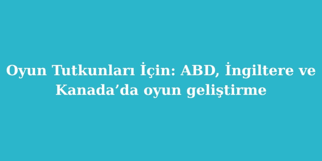 Oyun Tutkunlari Icin ABD Ingiltere ve Kanadada Oyun Gelistirme