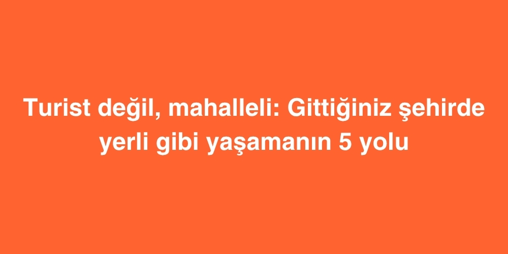 Yerliler Gibi Yasamak Turistik Yerlerden Uzak Gercek Sehir Rehberleri