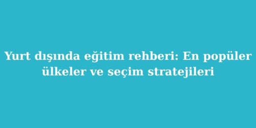 Yurt Disinda Egitim Rehberi En Populer Ulkeler ve Secim Stratejileri