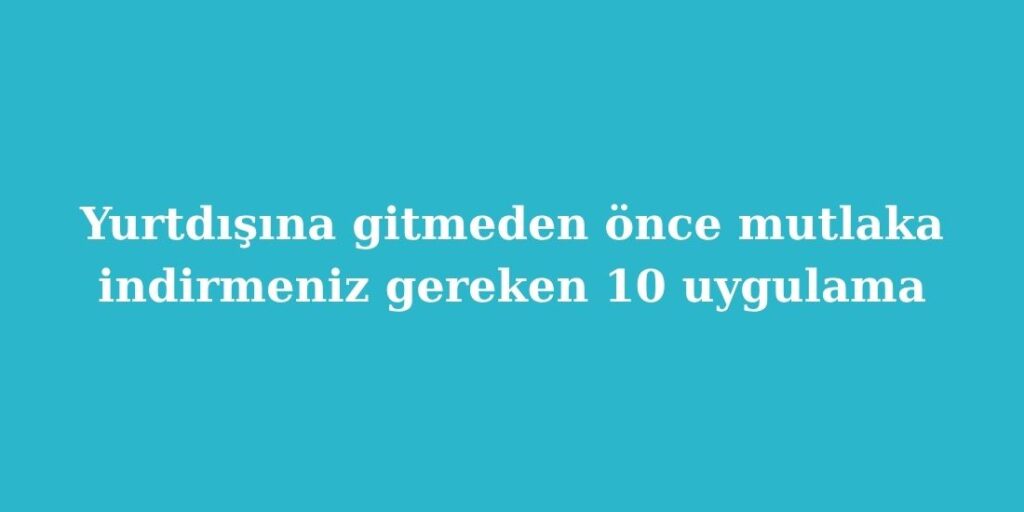 Yurtdisina Gitmeden Once Mutlaka Indirmeniz Gereken 10 Uygulama