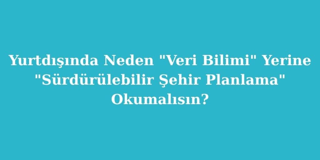 Yurtdisinda Neden Veri Bilimi Yerine Surdurulebilir Sehir Planlama Okumalisin