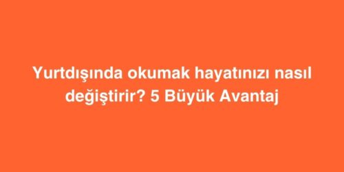 Yurtdisinda Okumak Hayatinizi Nasil Degistirir 5 Buyuk Avantaj