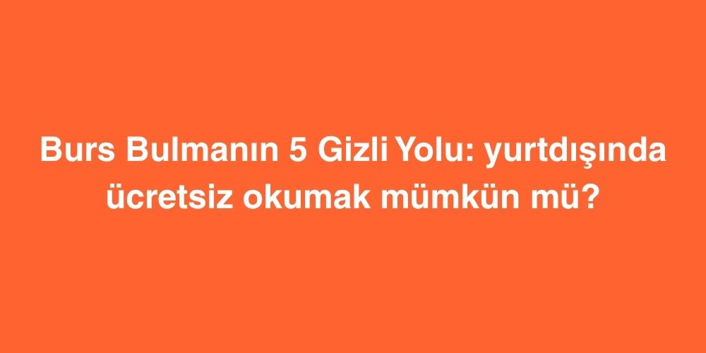 Burs Bulmanin 5 Gizli Yolu Yurtdisinda Ucretsiz Okumak Mumkun mu