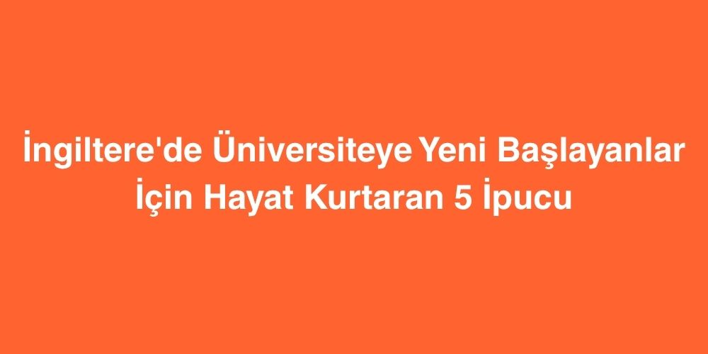 Ingilterede Universiteye Yeni Baslayanlar Icin Hayat Kurtaran 5 Ipucu