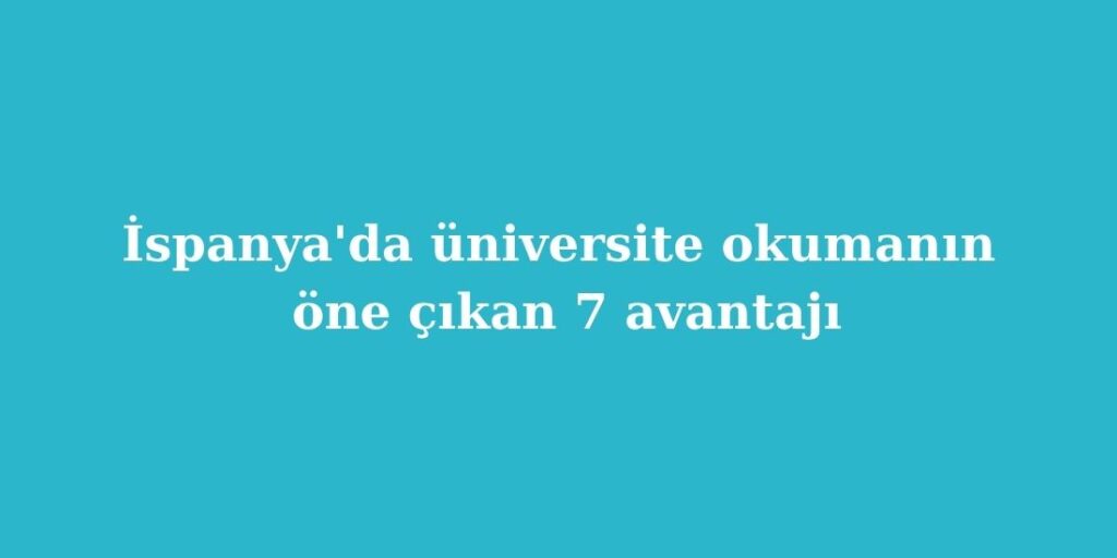 Ispanyada Universite Okumanin One Cikan 7 Avantaji