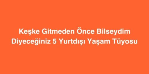 Keske Gitmeden Once Bilseydim Diyeceginiz 5 Yurtdisi Yasam Tuyosu