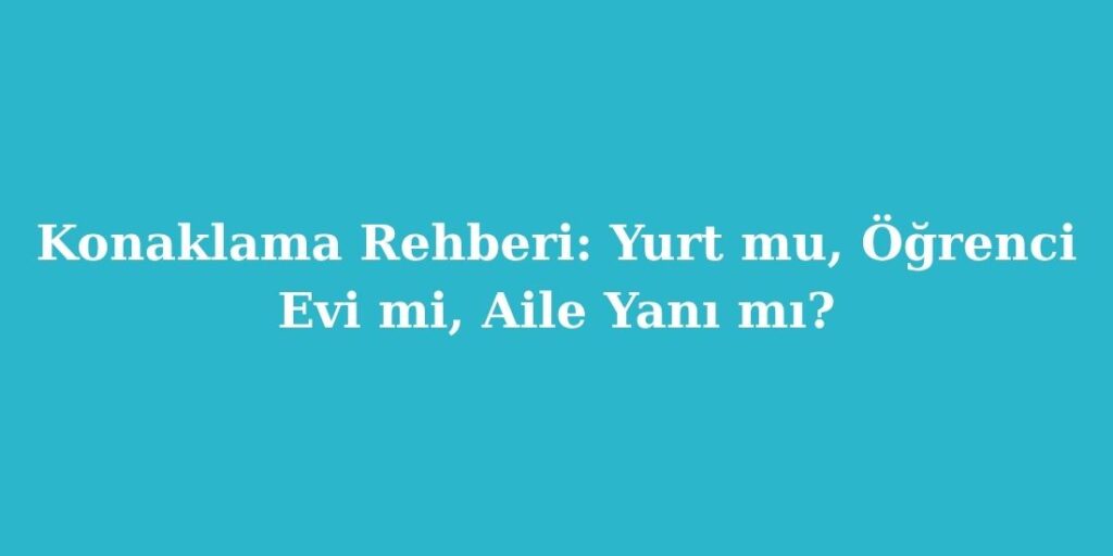 Konaklama Rehberi Yurt mu Ogrenci Evi mi Aile Yani mi