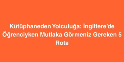 Kutuphaneden Yolculuga Ingilterede Ogrenciyken Mutlaka Gormeniz Gereken 5 Rota