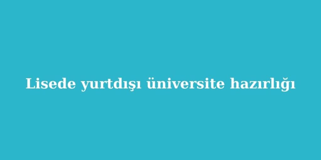 Lisede Yurtdışı Üniversite Hazırlığı 2 Lisede Yurtdisi Universite Hazirligi