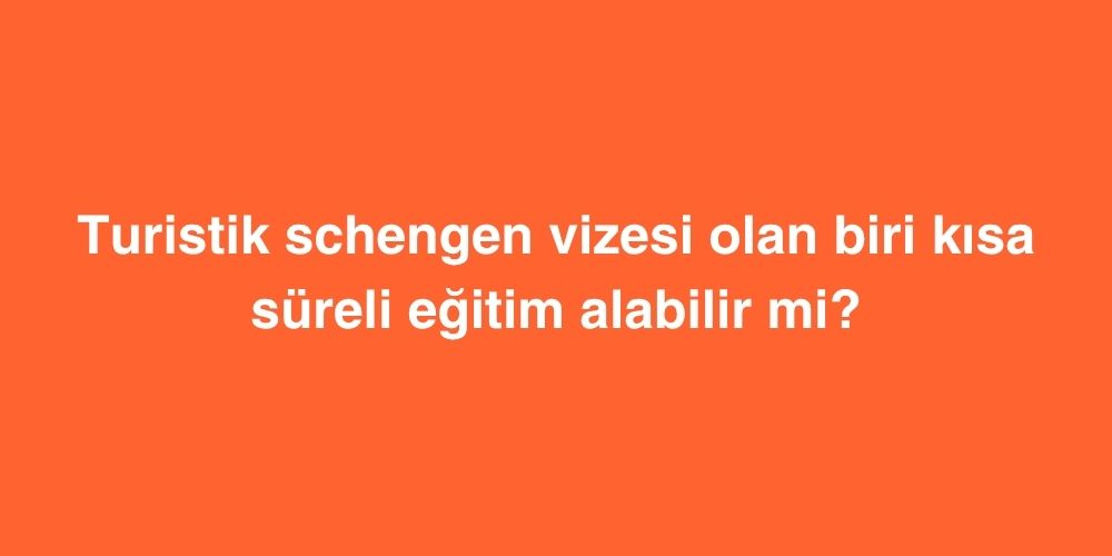 Turistik Schengen Vizesi Olan Biri Kisa Sureli Egitim Alabilir mi