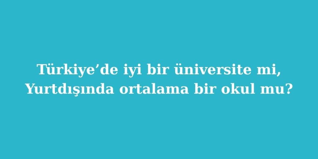 Türkiye’de İyi Bir Üniversite mi, Yurtdışında Ortalama Bir Okul mu? 3 Turkiyede Iyi Bir Universite mi Yurtdisinda Ortalama Bir Okul mu
