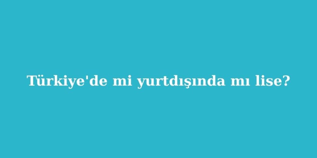 Turkiyede mi Yurtdisinda mi Lise Ulke Ulke Fiyat ve Egitim Karsilastirmasi