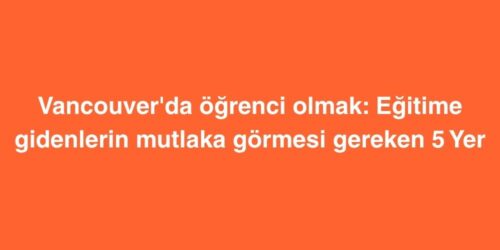 Vancouverda Ogrenci Olmak Egitime Gidenlerin Mutlaka Gormesi Gereken 5 Yer