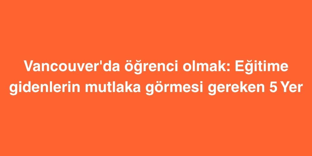 Vancouverda Ogrenci Olmak Egitime Gidenlerin Mutlaka Gormesi Gereken 5 Yer
