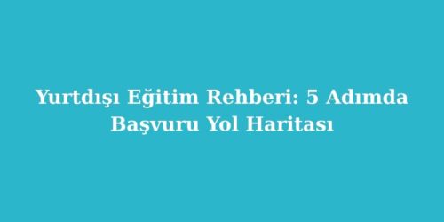 Yurtdisi Egitim Rehberi 5 Adimda Basvuru Yol Haritasi