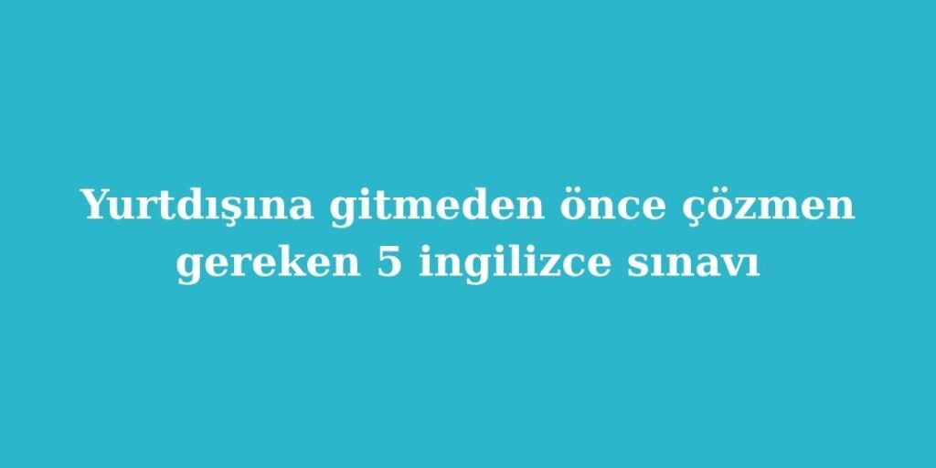Yurtdışına Gitmeden Önce Çözmen Gereken 5 İngilizce Sınavı 2 Yurtdisina Gitmeden Once Cozmen Gereken 5 Ingilizce Sinavi