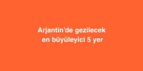 Arjantinde Gezilecek En Buyuleyici 5 Yer