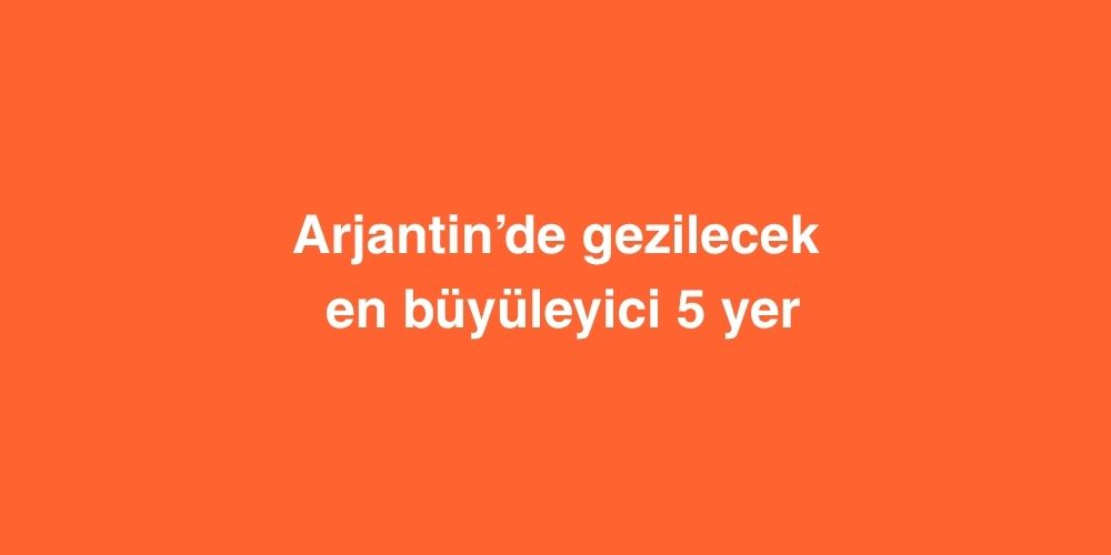 Arjantin’de Gezilecek En Büyüleyici 5 Yer 1 Arjantinde Gezilecek En Buyuleyici 5 Yer