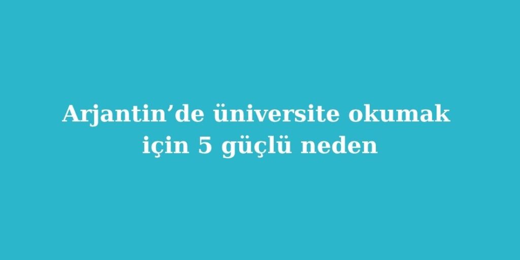 Arjantinde Universite Okumak Icin 5 Guclu Neden