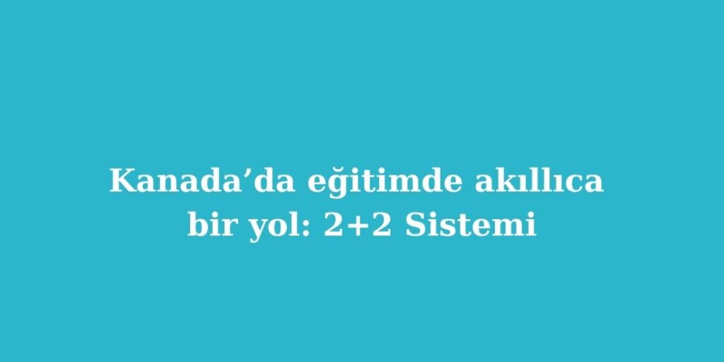 Kanada’da Eğitimde Akıllıca Bir Yol: 2+2 Sistemi 6 Kanadada Egitimde Akillica Bir Yol 22 Sistemi