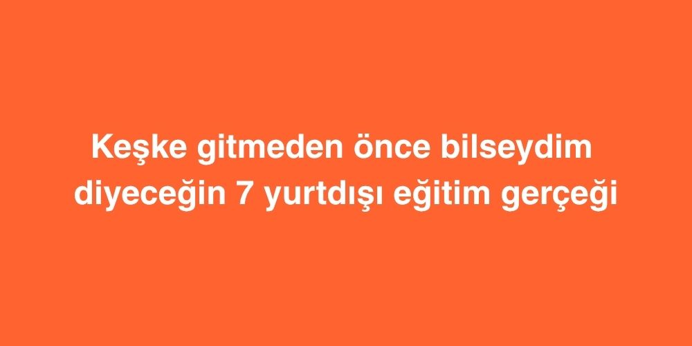 Keske Gitmeden Once Bilseydim Diyecegin 7 Yurtdisi Egitim Gercegi