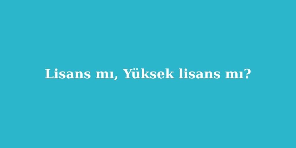 Lisans mı, Yüksek Lisans mı? 5 Lisans mi Yuksek Lisans mi