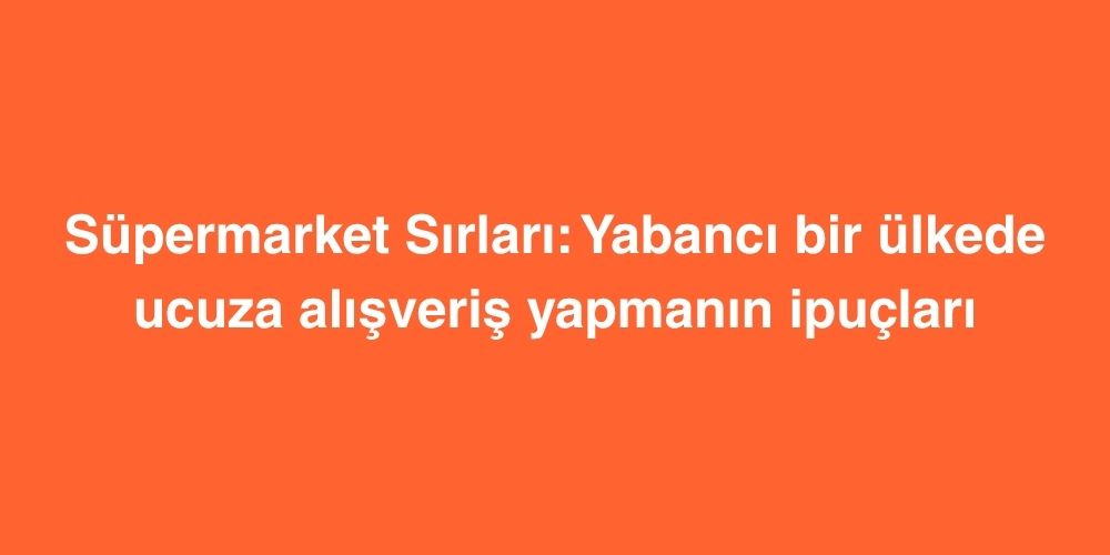 Supermarket Sirlari Yabanci Bir Ulkede Ucuza Alisveris Yapmanin Ipuclari